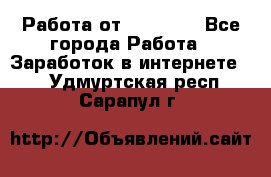 Работа от (  18) ! - Все города Работа » Заработок в интернете   . Удмуртская респ.,Сарапул г.